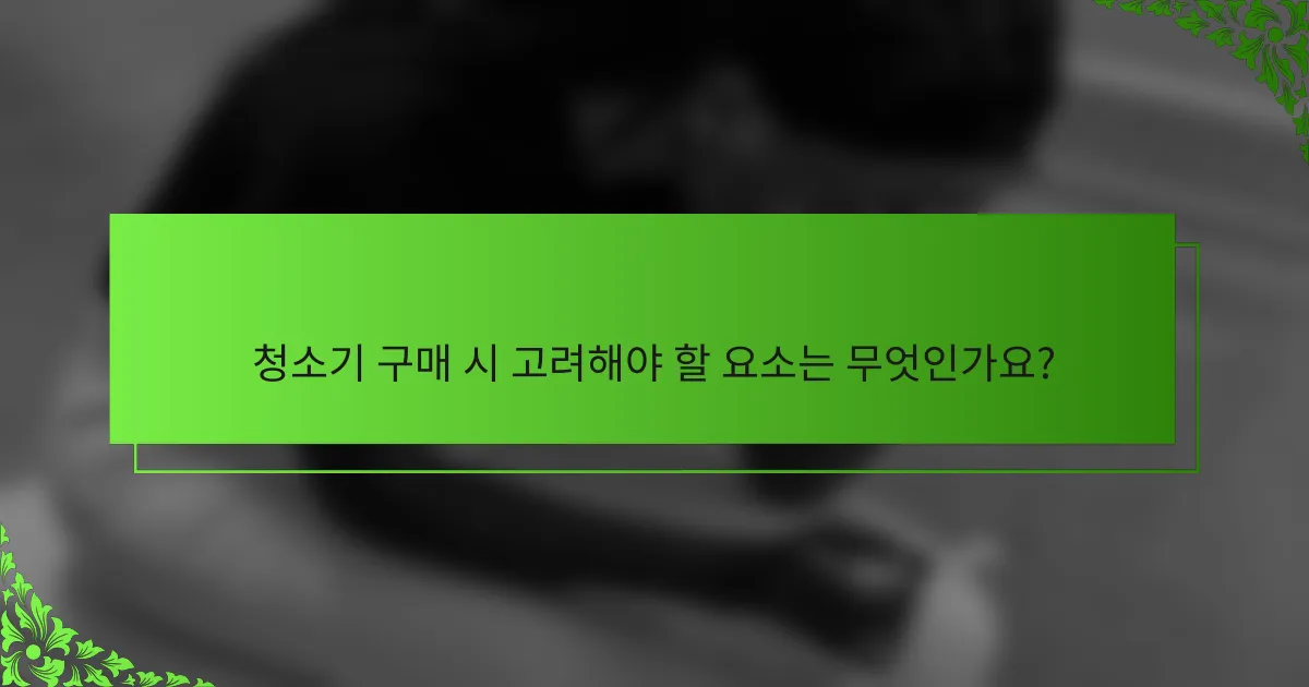 청소기 구매 시 고려해야 할 요소는 무엇인가요?