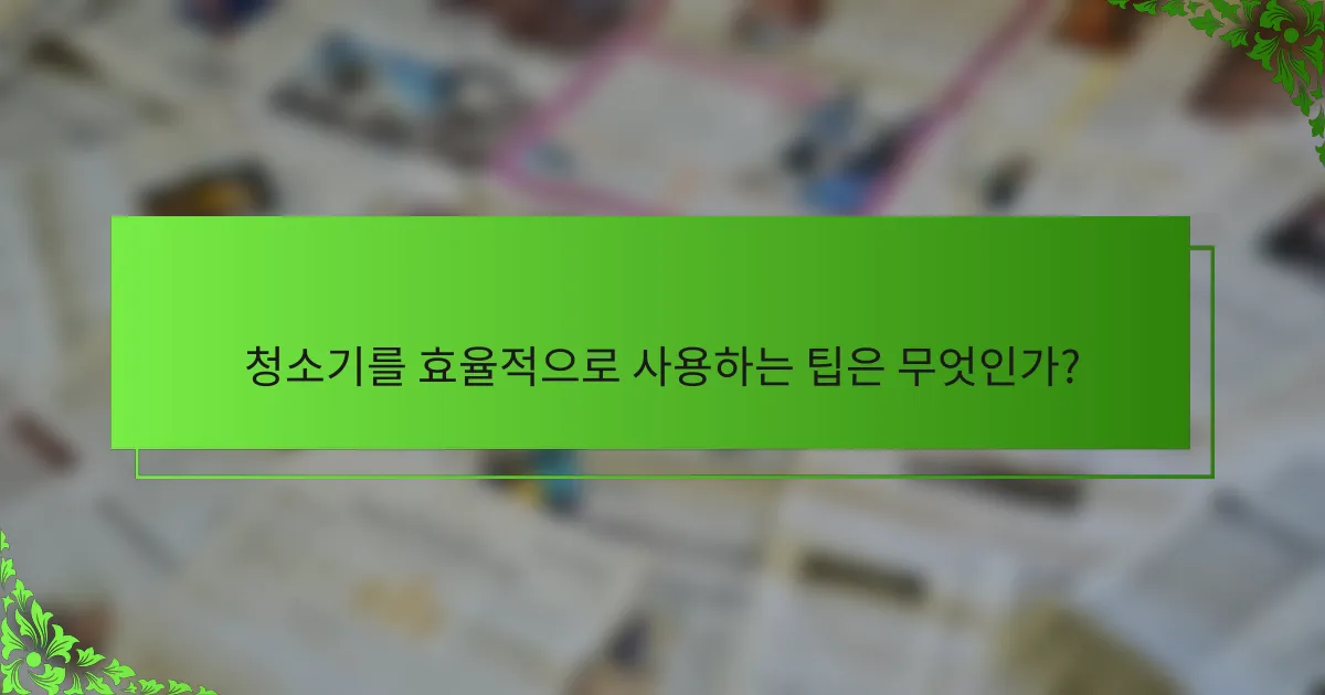 청소기를 효율적으로 사용하는 팁은 무엇인가?