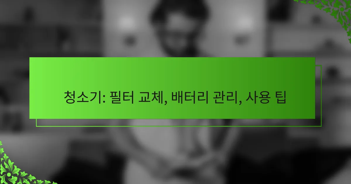 청소기: 필터 교체, 배터리 관리, 사용 팁