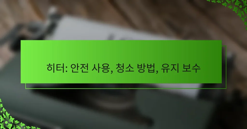 히터: 안전 사용, 청소 방법, 유지 보수