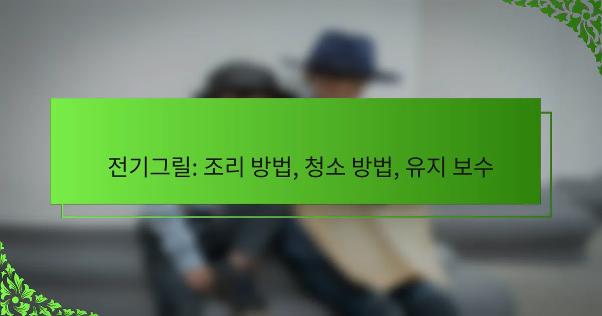 전기그릴: 조리 방법, 청소 방법, 유지 보수