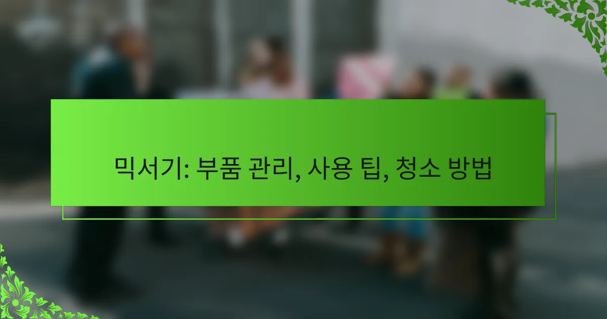 믹서기: 부품 관리, 사용 팁, 청소 방법