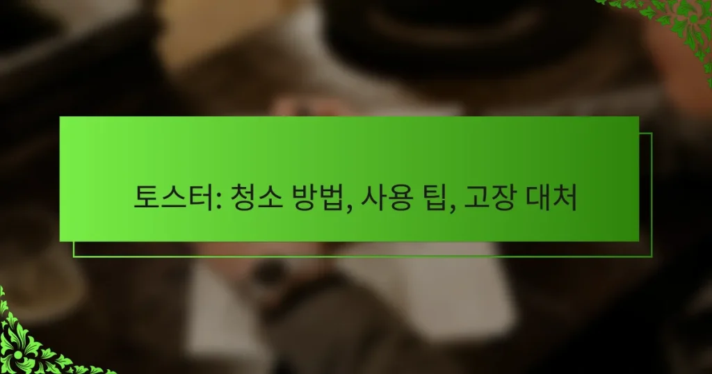 토스터: 청소 방법, 사용 팁, 고장 대처