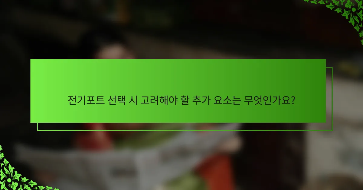 전기포트 선택 시 고려해야 할 추가 요소는 무엇인가요?