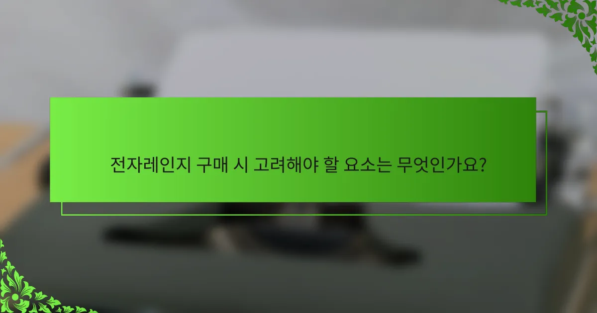 전자레인지 구매 시 고려해야 할 요소는 무엇인가요?