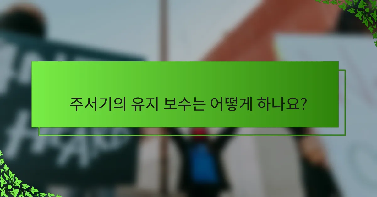 주서기의 유지 보수는 어떻게 하나요?