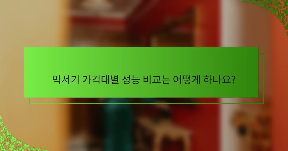 믹서기 가격대별 성능 비교는 어떻게 하나요?