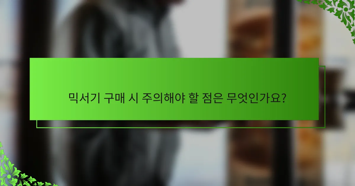 믹서기 구매 시 주의해야 할 점은 무엇인가요?