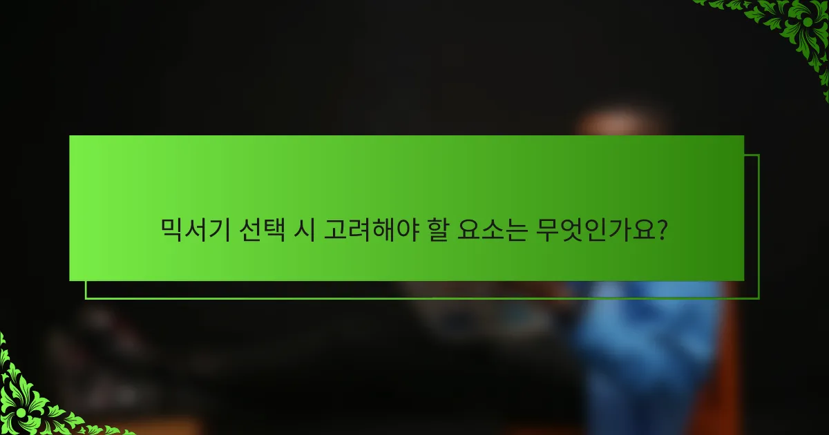 믹서기 선택 시 고려해야 할 요소는 무엇인가요?