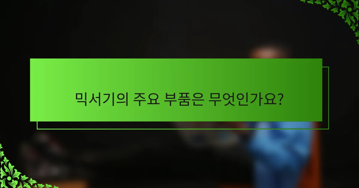 믹서기의 주요 부품은 무엇인가요?