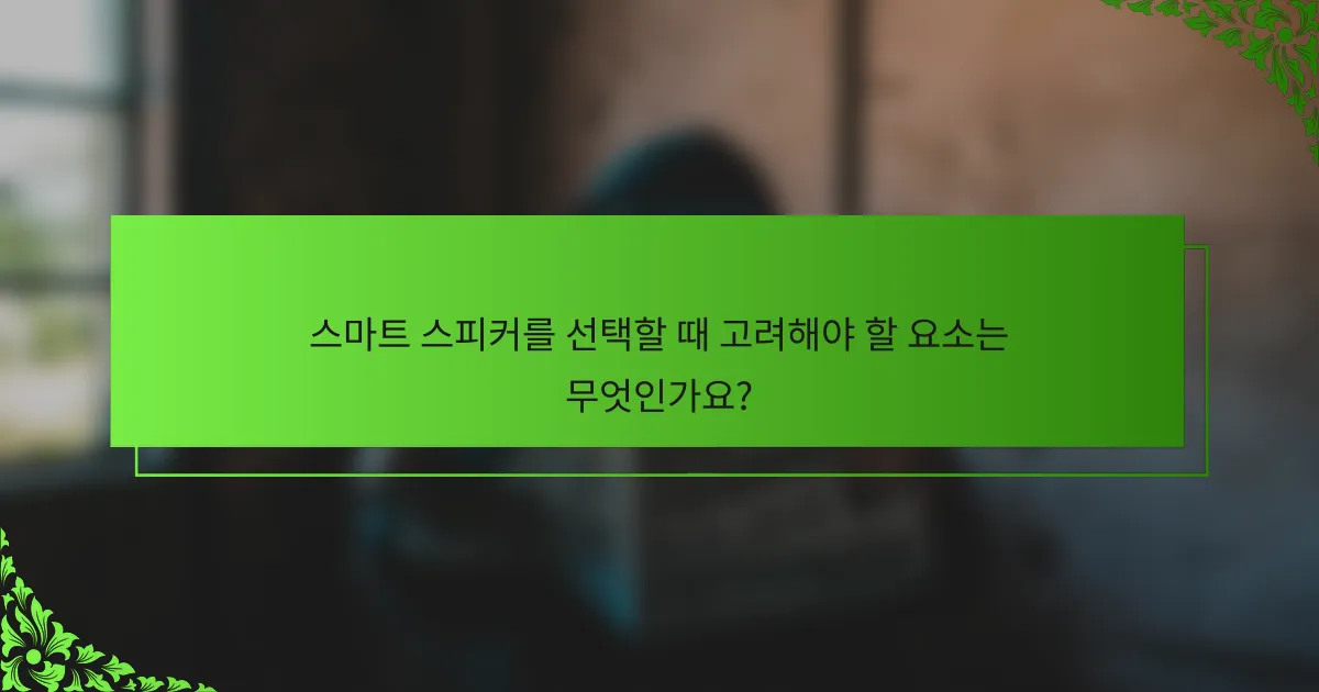 스마트 스피커를 선택할 때 고려해야 할 요소는 무엇인가요?