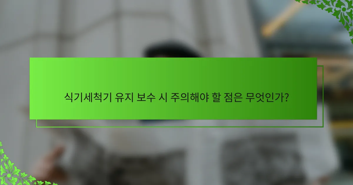 식기세척기 유지 보수 시 주의해야 할 점은 무엇인가?